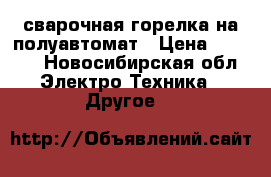 сварочная горелка на полуавтомат › Цена ­ 7 000 - Новосибирская обл. Электро-Техника » Другое   